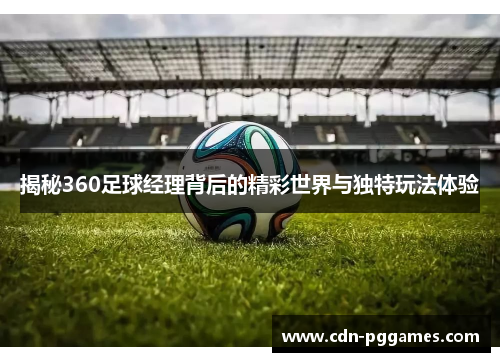 揭秘360足球经理背后的精彩世界与独特玩法体验