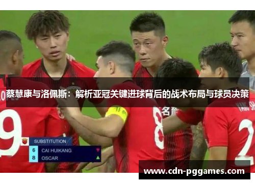 蔡慧康与洛佩斯：解析亚冠关键进球背后的战术布局与球员决策