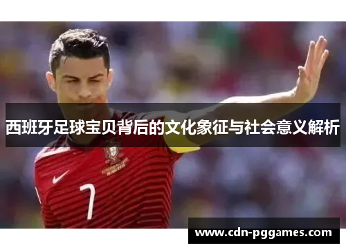 西班牙足球宝贝背后的文化象征与社会意义解析
