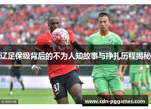 辽足保级背后的不为人知故事与挣扎历程揭秘