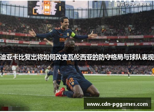迪亚卡比复出将如何改变瓦伦西亚的防守格局与球队表现
