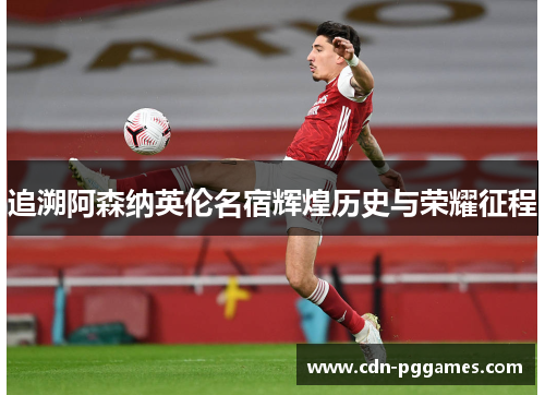追溯阿森纳英伦名宿辉煌历史与荣耀征程