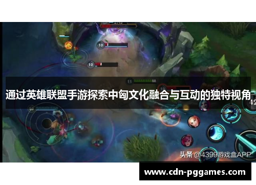 通过英雄联盟手游探索中匈文化融合与互动的独特视角