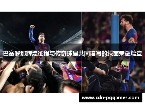 巴塞罗那辉煌征程与传奇球星共同谱写的绿茵荣耀篇章 巴塞罗那辉煌征程与传奇球星共同谱写的绿茵荣耀篇章