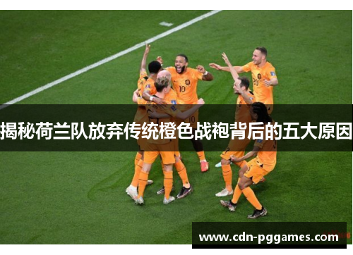 揭秘荷兰队放弃传统橙色战袍背后的五大原因 揭秘荷兰队放弃传统橙色战袍背后的五大原因