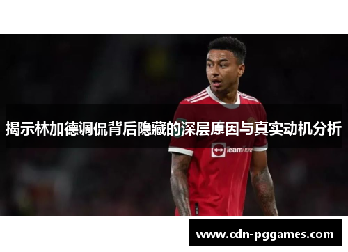 揭示林加德调侃背后隐藏的深层原因与真实动机分析 揭示林加德调侃背后隐藏的深层原因与真实动机分析