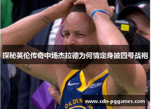 探秘英伦传奇中场杰拉德为何情定身披四号战袍