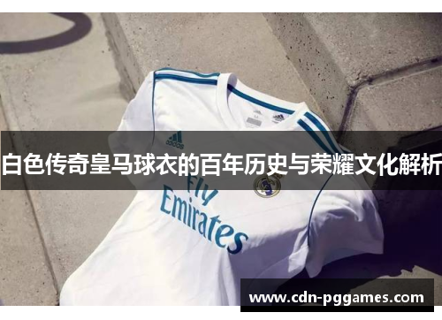 白色传奇皇马球衣的百年历史与荣耀文化解析