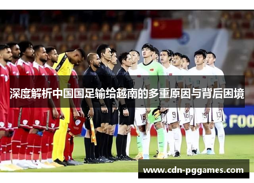 深度解析中国国足输给越南的多重原因与背后困境 深度解析中国国足输给越南的多重原因与背后困境