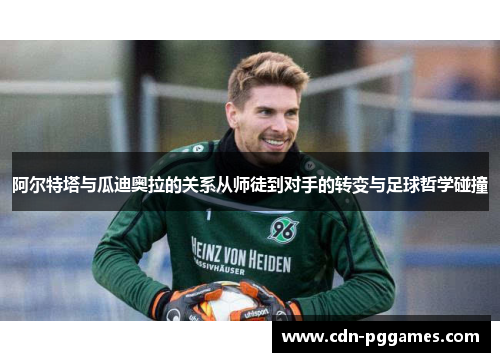 阿尔特塔与瓜迪奥拉的关系从师徒到对手的转变与足球哲学碰撞 阿尔特塔与瓜迪奥拉的关系从师徒到对手的转变与足球哲学碰撞