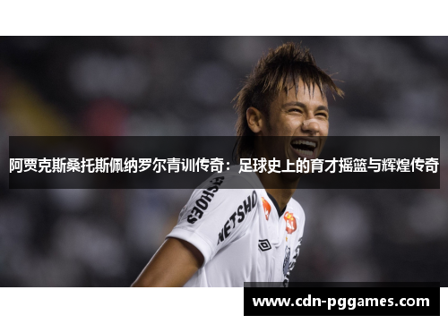 阿贾克斯桑托斯佩纳罗尔青训传奇:足球史上的育才摇篮与辉煌传奇 阿贾克斯桑托斯佩纳罗尔青训传奇:足球史上的育才摇篮与辉煌传奇
