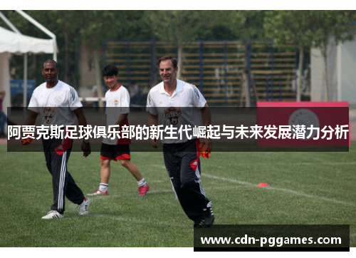 阿贾克斯足球俱乐部的新生代崛起与未来发展潜力分析 阿贾克斯足球俱乐部的新生代崛起与未来发展潜力分析