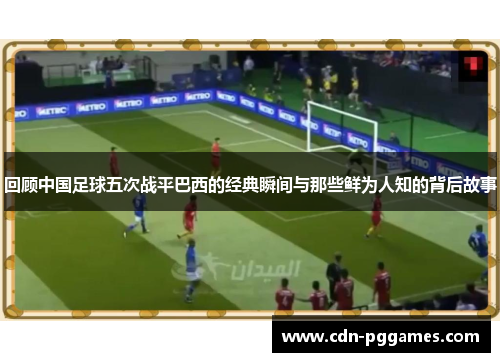 回顾中国足球五次战平巴西的经典瞬间与那些鲜为人知的背后故事 回顾中国足球五次战平巴西的经典瞬间与那些鲜为人知的背后故事
