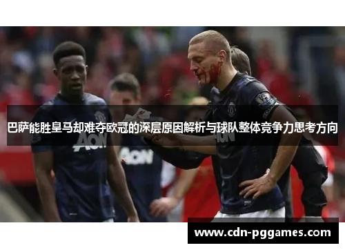 巴萨能胜皇马却难夺欧冠的深层原因解析与球队整体竞争力思考方向 巴萨能胜皇马却难夺欧冠的深层原因解析与球队整体竞争力思考方向