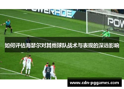 如何评估海瑟尔对其他球队战术与表现的深远影响 如何评估海瑟尔对其他球队战术与表现的深远影响