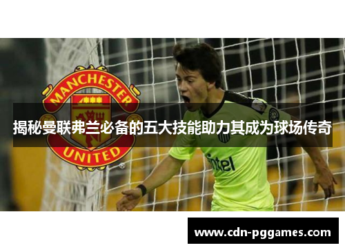 揭秘曼联弗兰必备的五大技能助力其成为球场传奇 揭秘曼联弗兰必备的五大技能助力其成为球场传奇