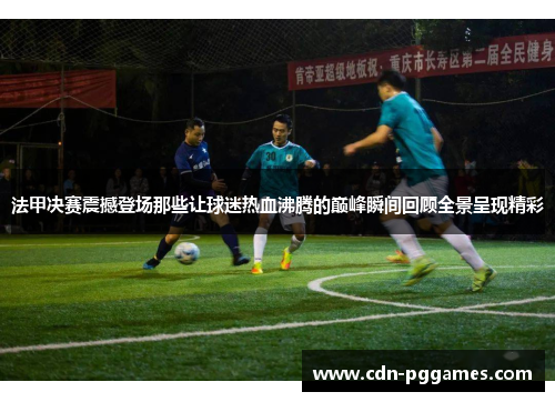 法甲决赛震撼登场那些让球迷热血沸腾的巅峰瞬间回顾全景呈现精彩 法甲决赛震撼登场那些让球迷热血沸腾的巅峰瞬间回顾全景呈现精彩