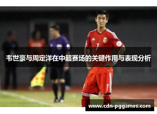 韦世豪与周定洋在中超赛场的关键作用与表现分析 韦世豪与周定洋在中超赛场的关键作用与表现分析