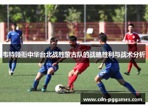 韦特领衔中华台北战胜蒙古队的战略胜利与战术分析 韦特领衔中华台北战胜蒙古队的战略胜利与战术分析