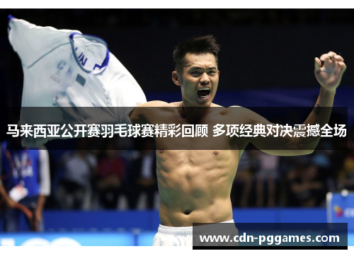 马来西亚公开赛羽毛球赛精彩回顾 多项经典对决震撼全场
