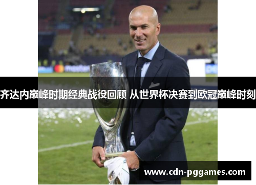 齐达内巅峰时期经典战役回顾 从世界杯决赛到欧冠巅峰时刻