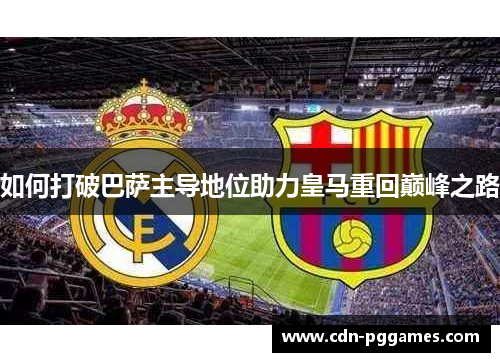 如何打破巴萨主导地位助力皇马重回巅峰之路