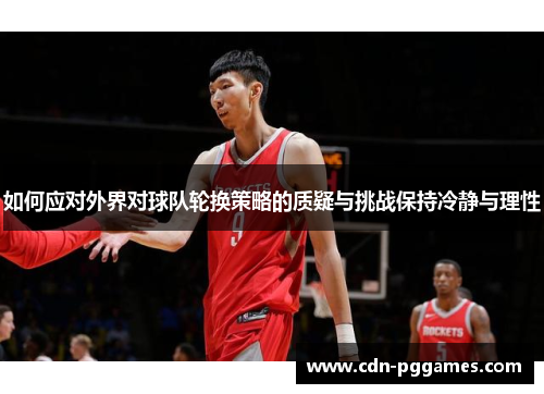 如何应对外界对球队轮换策略的质疑与挑战保持冷静与理性