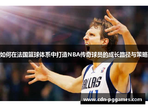 如何在法国篮球体系中打造NBA传奇球员的成长路径与策略