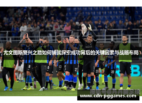 尤文图斯复兴之路如何铺就探索成功背后的关键因素与战略布局