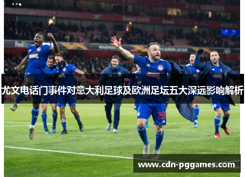 尤文电话门事件对意大利足球及欧洲足坛五大深远影响解析