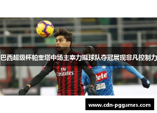 巴西超级杯帕奎塔中场主宰力挺球队夺冠展现非凡控制力