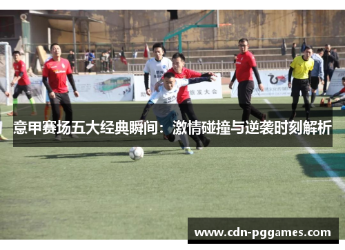 意甲赛场五大经典瞬间：激情碰撞与逆袭时刻解析