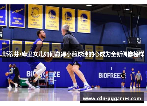 斯蒂芬·库里女儿如何赢得小篮球迷的心成为全新偶像榜样