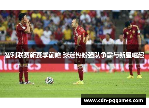 智利联赛新赛季前瞻 球迷热盼强队争霸与新星崛起