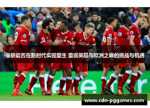 曼联能否在新时代实现重生 重返英超与欧洲之巅的挑战与机遇