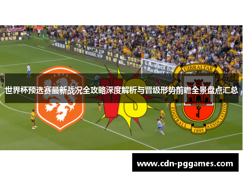 世界杯预选赛最新战况全攻略深度解析与晋级形势前瞻全景盘点汇总