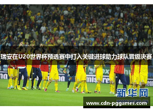 瑞安在U20世界杯预选赛中打入关键进球助力球队晋级决赛