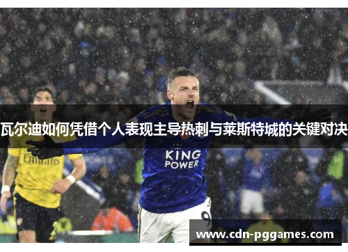 瓦尔迪如何凭借个人表现主导热刺与莱斯特城的关键对决