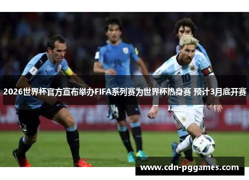 2026世界杯官方宣布举办FIFA系列赛为世界杯热身赛 预计3月底开赛