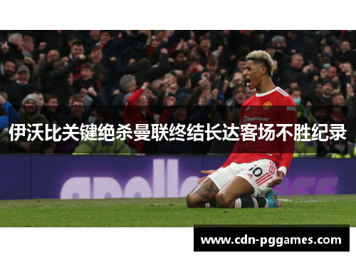 伊沃比关键绝杀曼联终结长达客场不胜纪录 伊沃比关键绝杀曼联终结长达客场不胜纪录