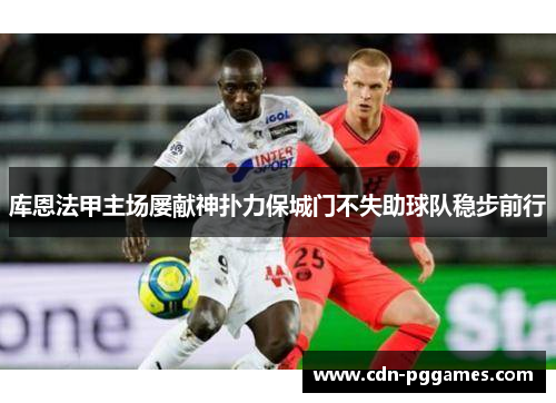 库恩法甲主场屡献神扑力保城门不失助球队稳步前行 库恩法甲主场屡献神扑力保城门不失助球队稳步前行