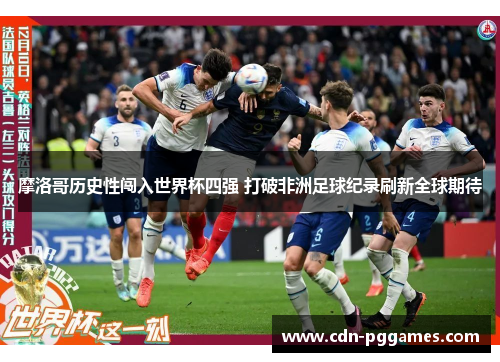 摩洛哥历史性闯入世界杯四强 打破非洲足球纪录刷新全球期待