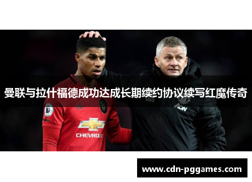 曼联与拉什福德成功达成长期续约协议续写红魔传奇 曼联与拉什福德成功达成长期续约协议续写红魔传奇