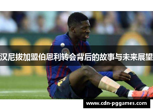 汉尼拔加盟伯恩利转会背后的故事与未来展望