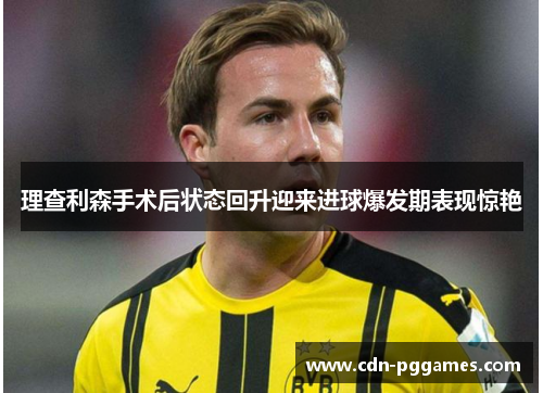 理查利森手术后状态回升迎来进球爆发期表现惊艳 理查利森手术后状态回升迎来进球爆发期表现惊艳
