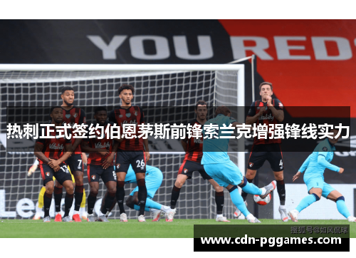 热刺正式签约伯恩茅斯前锋索兰克增强锋线实力 热刺正式签约伯恩茅斯前锋索兰克增强锋线实力