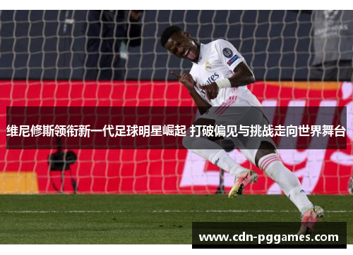 维尼修斯领衔新一代足球明星崛起 打破偏见与挑战走向世界舞台 维尼修斯领衔新一代足球明星崛起 打破偏见与挑战走向世界舞台