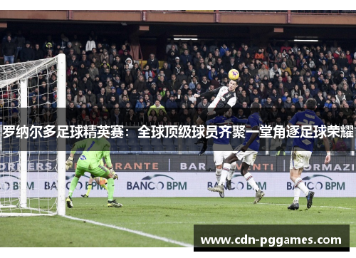 罗纳尔多足球精英赛:全球顶级球员齐聚一堂角逐足球荣耀 罗纳尔多足球精英赛:全球顶级球员齐聚一堂角逐足球荣耀