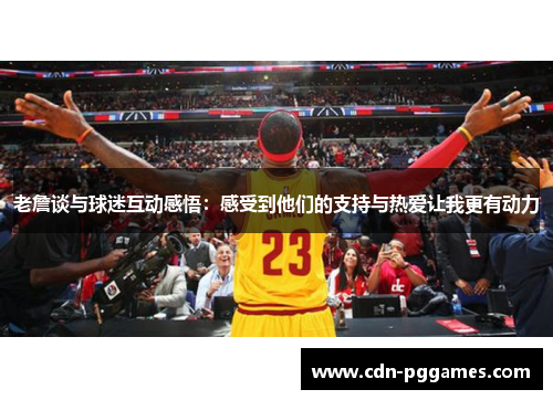 老詹谈与球迷互动感悟：感受到他们的支持与热爱让我更有动力