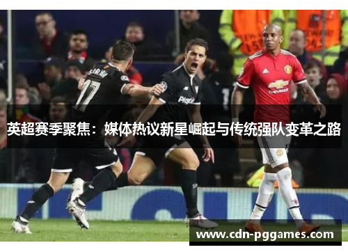 英超赛季聚焦：媒体热议新星崛起与传统强队变革之路